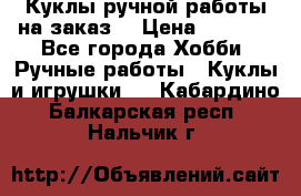 Куклы ручной работы на заказ  › Цена ­ 1 500 - Все города Хобби. Ручные работы » Куклы и игрушки   . Кабардино-Балкарская респ.,Нальчик г.